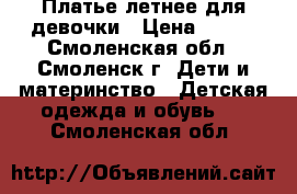  Платье летнее для девочки › Цена ­ 400 - Смоленская обл., Смоленск г. Дети и материнство » Детская одежда и обувь   . Смоленская обл.